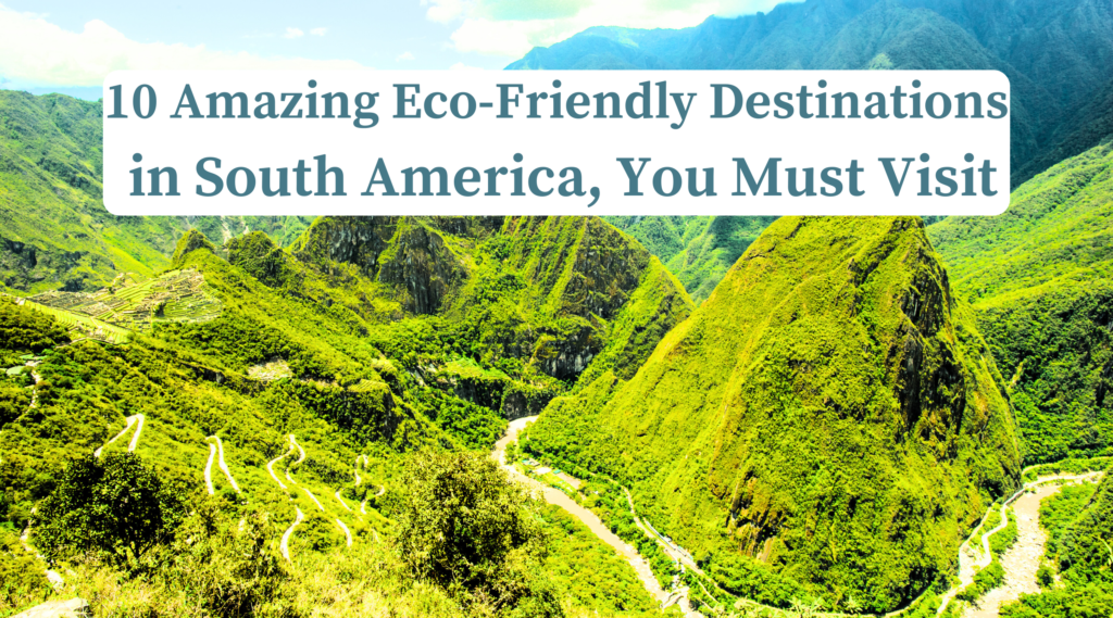 10 Amazing Eco-Friendly Destinations in South America, You Must Visit