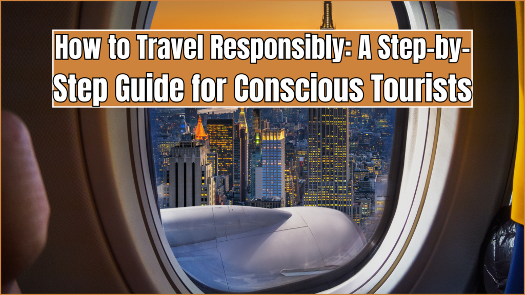 How to Travel Responsibly: A Step-by-Step Guide for Conscious Tourists